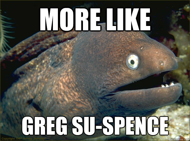 More like Greg Su-Spence  Bad Joke Eel