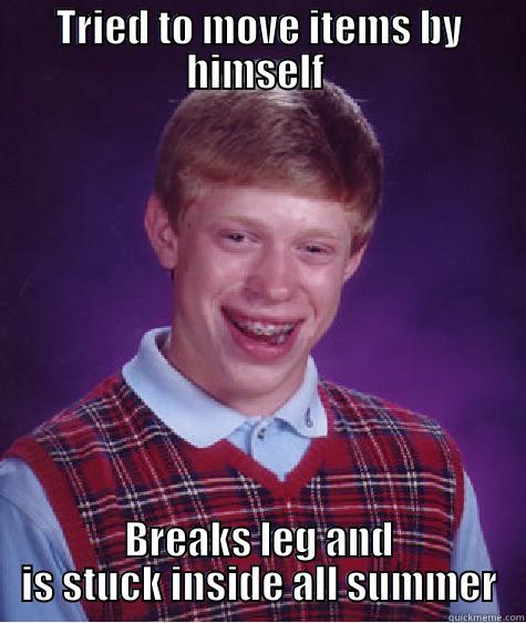 TRIED TO MOVE ITEMS BY HIMSELF  BREAKS LEG AND IS STUCK INSIDE ALL SUMMER Bad Luck Brian