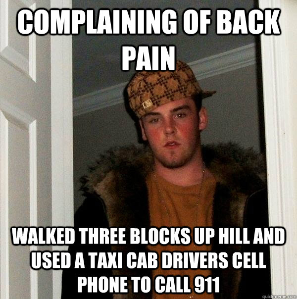 Complaining of back pain Walked three blocks up hill and used a taxi cab drivers cell phone to call 911  Scumbag Steve