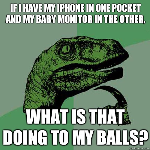 If I have my iPhone in one pocket and my baby monitor in the other, What is that doing to my balls?  Philosoraptor