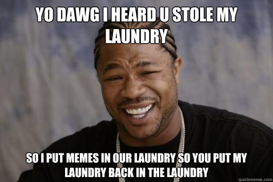 yo dawg i heard u stole my laundry so I put memes in our laundry so you put my laundry back in the laundry  YO DAWG