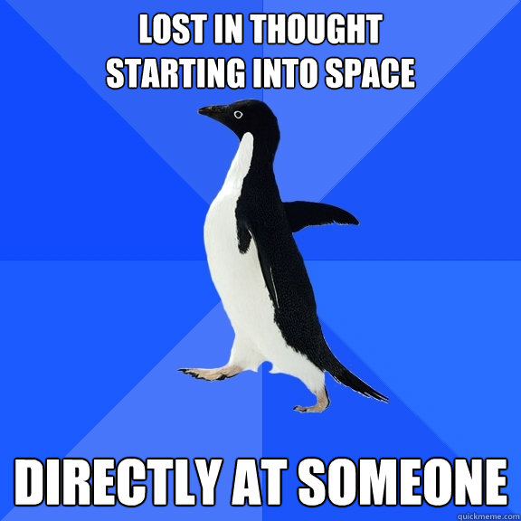 lost in thought
starting into space directly at someone  Socially Awkward Penguin