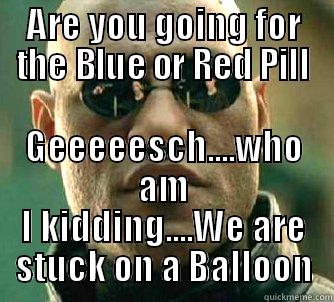 ARE YOU GOING FOR THE BLUE OR RED PILL GEEEEESCH....WHO AM I KIDDING....WE ARE STUCK ON A BALLOON Matrix Morpheus