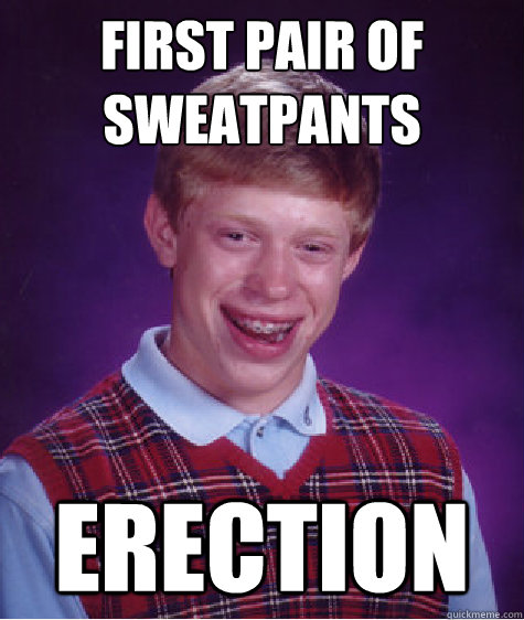 First pair of sweatpants Erection  Bad Luck Brian