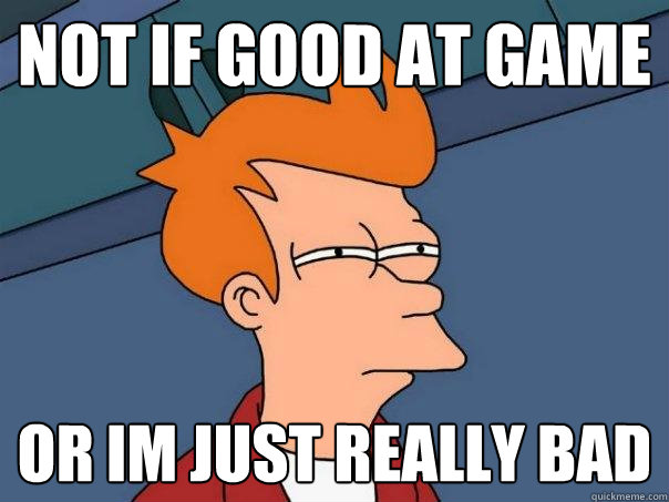 not if good at game or im just really bad  Futurama Fry