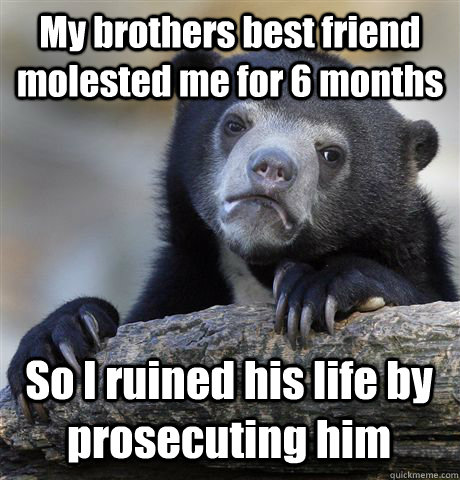 My brothers best friend molested me for 6 months So I ruined his life by prosecuting him  Confession Bear