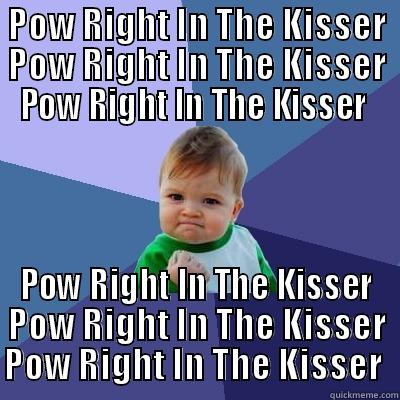 POW RIGHT IN THE KISSER POW RIGHT IN THE KISSER POW RIGHT IN THE KISSER  POW RIGHT IN THE KISSER POW RIGHT IN THE KISSER POW RIGHT IN THE KISSER  Success Kid