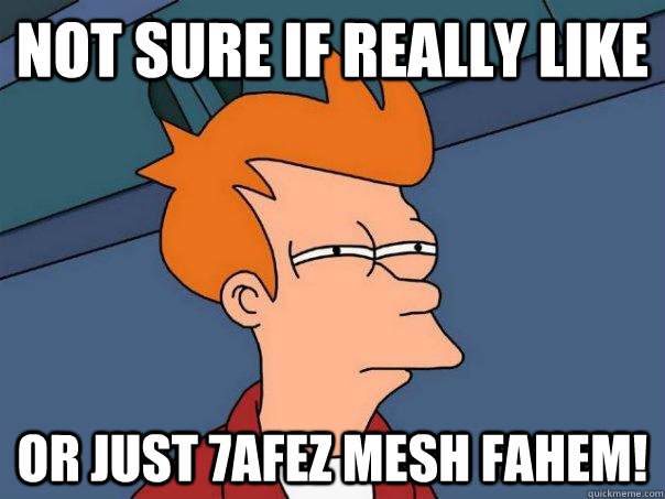 not sure if really like or just 7afez mesh fahem!  Futurama Fry