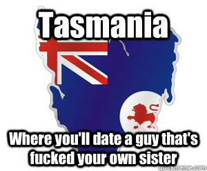 Tasmania Where you'll date a guy that's fucked your own sister  tasmania