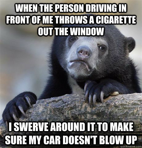 when the person driving in front of me throws a cigarette out the window I swerve around it to make sure my car doesn't blow up  Confession Bear