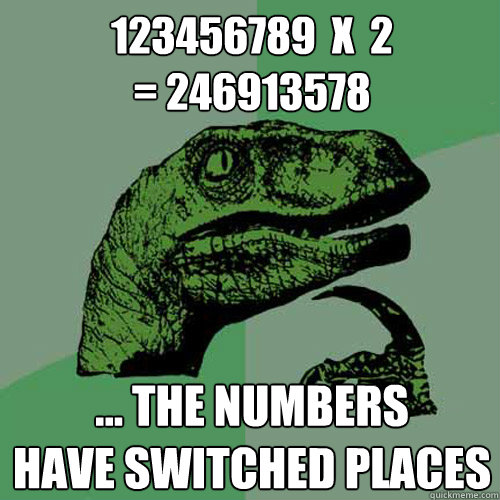 123456789  x  2
= 246913578 ... the numbers
have switched places  Philosoraptor