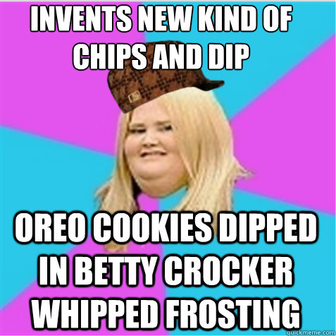 Invents new kind of chips and dip oreo cookies dipped in betty crocker whipped frosting  scumbag fat girl