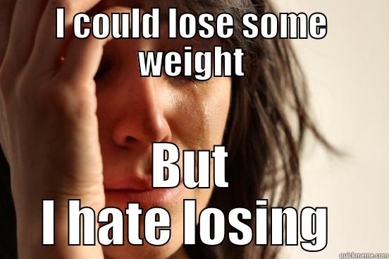 Losing weight  - I COULD LOSE SOME WEIGHT BUT I HATE LOSING  First World Problems