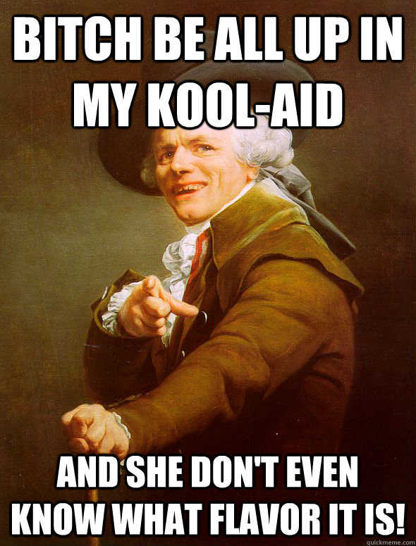 bitch be all up in my kool-aid and she don't even know what flavor it is! - bitch be all up in my kool-aid and she don't even know what flavor it is!  Joseph Ducreux