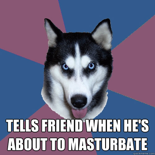  Tells friend when he's about to masturbate  Creeper Canine