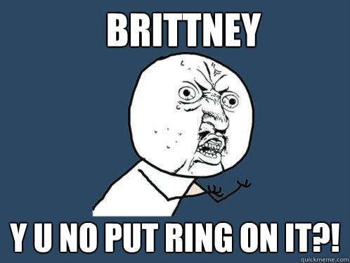 BRITTNEY y u NO PUT RING ON IT?!  Y U No