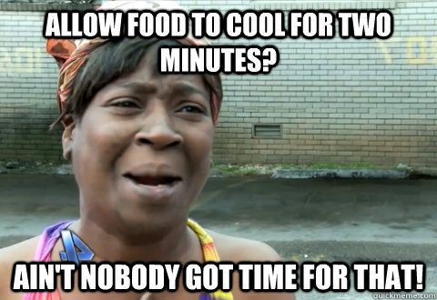 allow food to cool for two minutes? Ain't nobody got time for that!  aint nobody got time