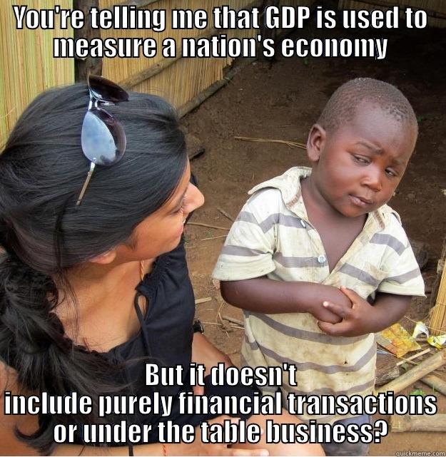 YOU'RE TELLING ME THAT GDP IS USED TO MEASURE A NATION'S ECONOMY BUT IT DOESN'T INCLUDE PURELY FINANCIAL TRANSACTIONS OR UNDER THE TABLE BUSINESS? Skeptical Third World Kid