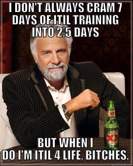 ITIL TRAINING - I DON'T ALWAYS CRAM 7 DAYS OF ITIL TRAINING INTO 2.5 DAYS BUT WHEN I DO I'M ITIL 4 LIFE, BITCHES. The Most Interesting Man In The World