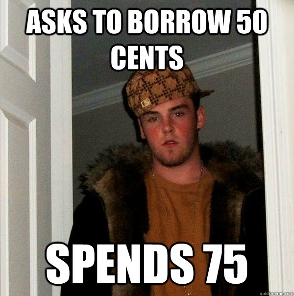 Asks to borrow 50 cents spends 75  Scumbag Steve