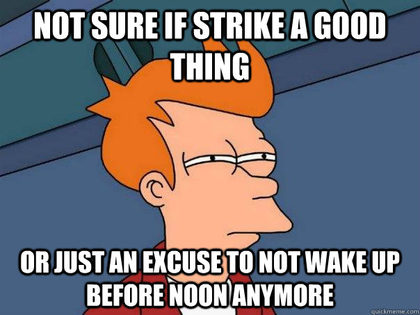 Not sure if strike a good thing or just an excuse to not wake up before noon anymore  Futurama Fry