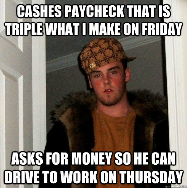 cashes paycheck that is triple what i make on friday asks for money so he can drive to work on thursday - cashes paycheck that is triple what i make on friday asks for money so he can drive to work on thursday  Scumbag Steve