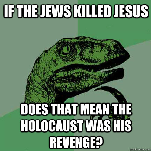 If the Jews killed Jesus Does that mean the holocaust was his revenge?  Philosoraptor