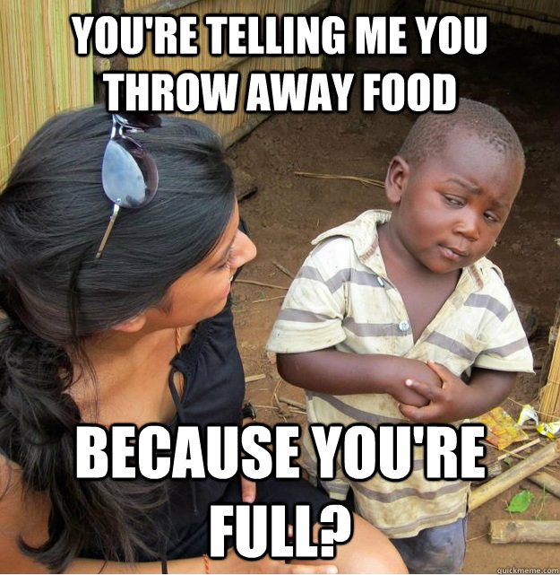 You're telling me you throw away food because you're full?  Skeptical Third World Kid