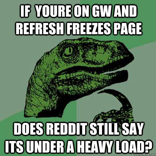 If  youre on GW and refresh freezes page Does reddit still say its under a heavy load?  Philosoraptor