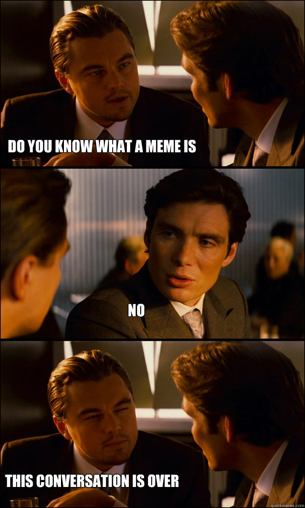 do you know what a meme is no  this conversation is over  Inception