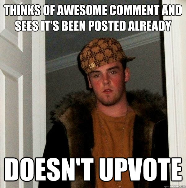 Thinks of awesome comment and sees it's been posted already doesn't upvote  Scumbag Steve