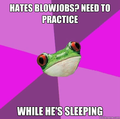 Hates blowjobs? Need to practice While he's sleeping  Foul Bachelorette Frog