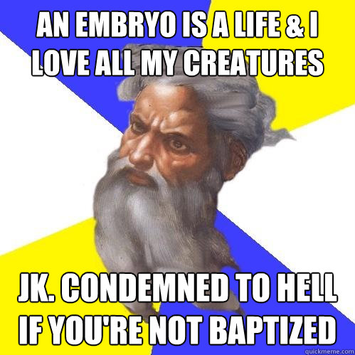 An Embryo is a Life & I love all my creatures JK. condemned to hell if you're not baptized - An Embryo is a Life & I love all my creatures JK. condemned to hell if you're not baptized  Advice God