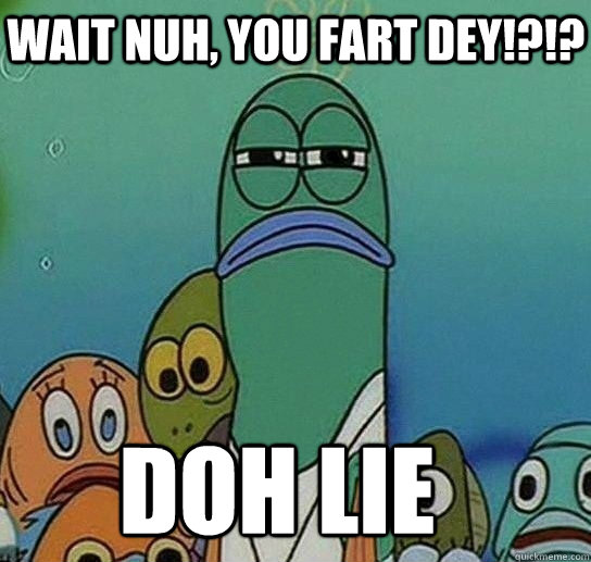 wait nuh, you fart dey!?!? doh lie  Serious fish SpongeBob