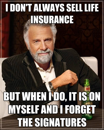 I don't always sell life insurance but when I do, it is on myself and I forget the signatures - I don't always sell life insurance but when I do, it is on myself and I forget the signatures  The Most Interesting Man In The World