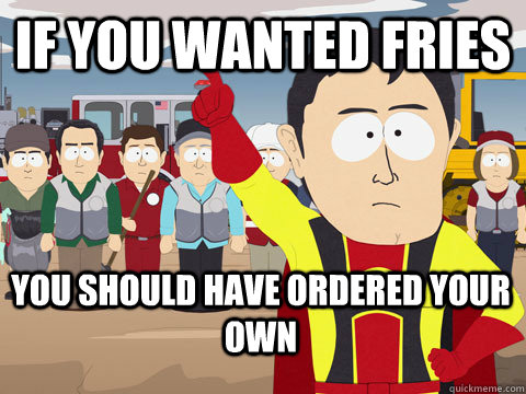 if you wanted fries you should have ordered your own  Captain Hindsight