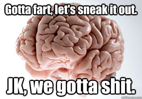 Gotta fart, let's sneak it out. JK, we gotta shit.   Scumbag Brain