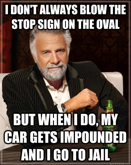 I don't always blow the stop sign on the oval but when I do, my car gets impounded and i go to jail - I don't always blow the stop sign on the oval but when I do, my car gets impounded and i go to jail  The Most Interesting Man In The World