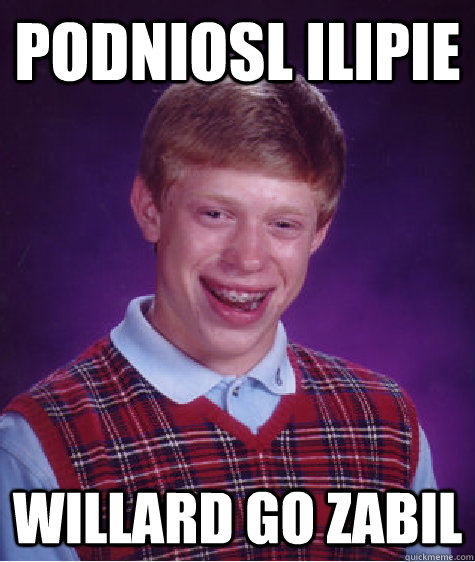 Podniosl ilipie Willard go zabil  Bad Luck Brian