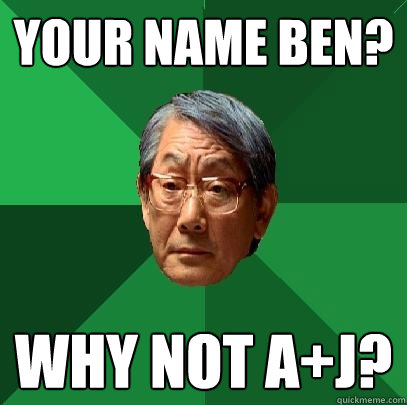 your name ben? why not A+j?  High Expectations Asian Father