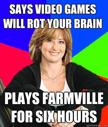 SAYS VIDEO GAMES WILL ROT YOUR BRAIN PLAYS FARMVILLE FOR SIX HOURS  