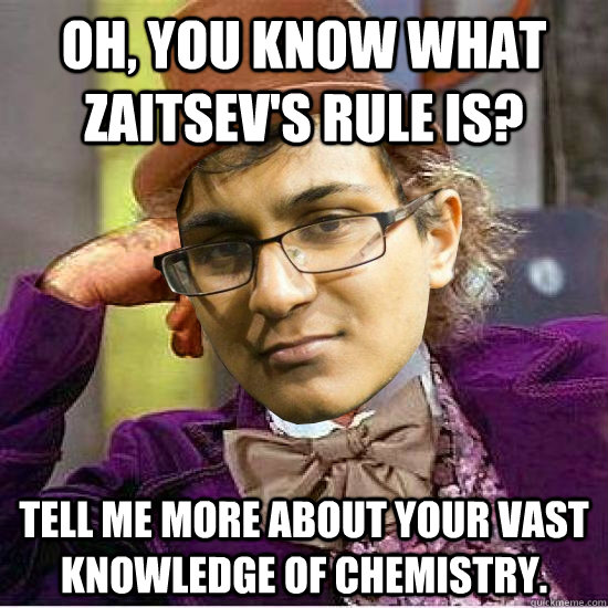 oh, you know what Zaitsev's rule is? tell me more about your vast knowledge of chemistry. - oh, you know what Zaitsev's rule is? tell me more about your vast knowledge of chemistry.  Condescending Sriram