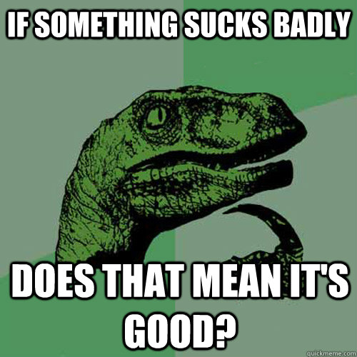 If something sucks badly does that mean it's good?  Philosoraptor