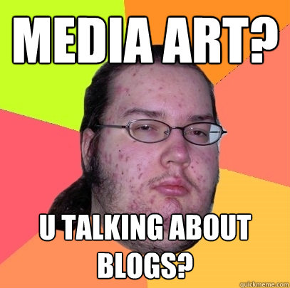 media art? u talking about blogs?  Butthurt Dweller