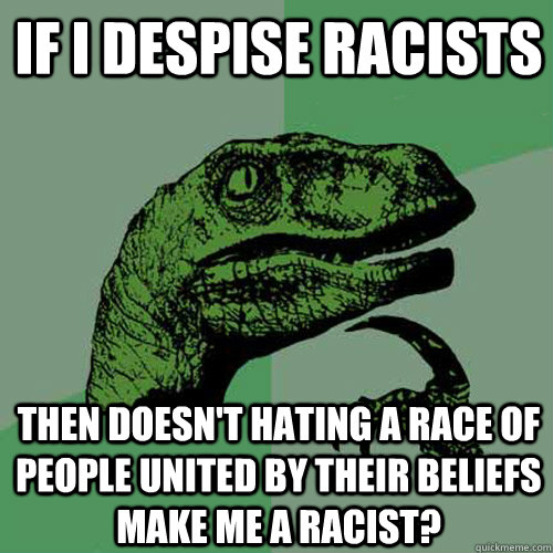 if i despise racists then doesn't hating a race of people united by their beliefs make me a racist? - if i despise racists then doesn't hating a race of people united by their beliefs make me a racist?  Philosoraptor