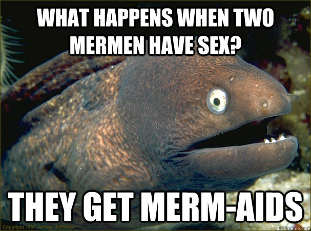 What happens when two mermen have sex? They get merm-aids - What happens when two mermen have sex? They get merm-aids  Bad Joke Eel