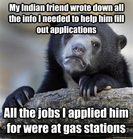 My Indian friend wrote down all the info I needed to help him fill out applications All the jobs I applied him for were at gas stations  Confession Bear