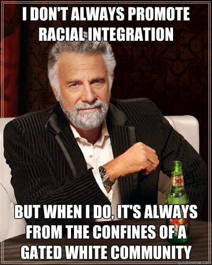 I don't always promote racial integration but when i do, It's always from the confines of a gated White community  Dos Equis man