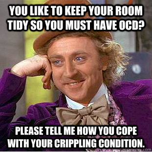 You like to keep your room tidy so you must have ocd? Please tell me how you cope with your crippling condition. - You like to keep your room tidy so you must have ocd? Please tell me how you cope with your crippling condition.  Condescending Wonka