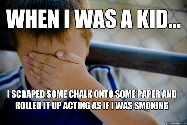 WHEN I WAS A KID... i scraped some chalk onto some paper and rolled it up acting as if i was smoking  Confession kid